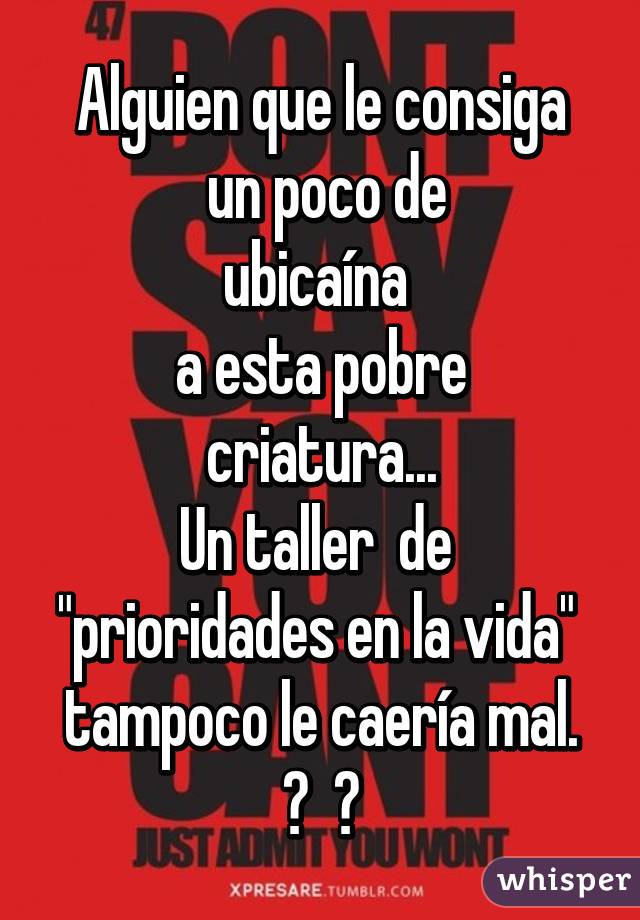 Alguien que le consiga
 un poco de
ubicaína 
a esta pobre criatura...
Un taller  de 
"prioridades en la vida" 
tampoco le caería mal.
  😉  😘  