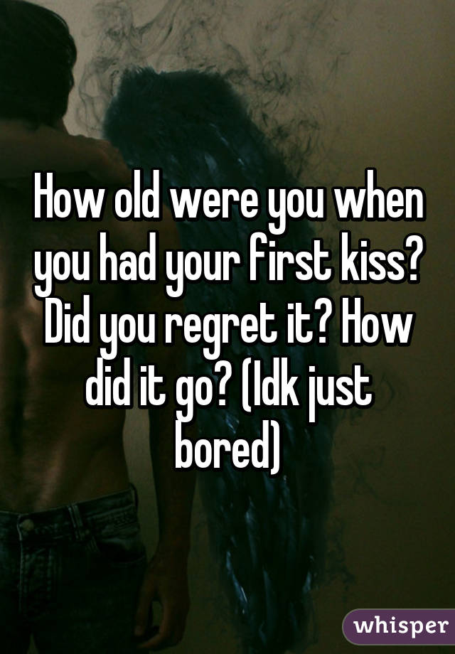 How old were you when you had your first kiss? Did you regret it? How did it go? (Idk just bored)