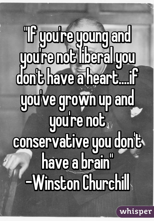 "If you're young and you're not liberal you don't have a heart....if you've grown up and you're not conservative you don't have a brain"
-Winston Churchill