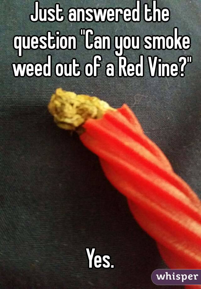 Just answered the question "Can you smoke weed out of a Red Vine?"






Yes.