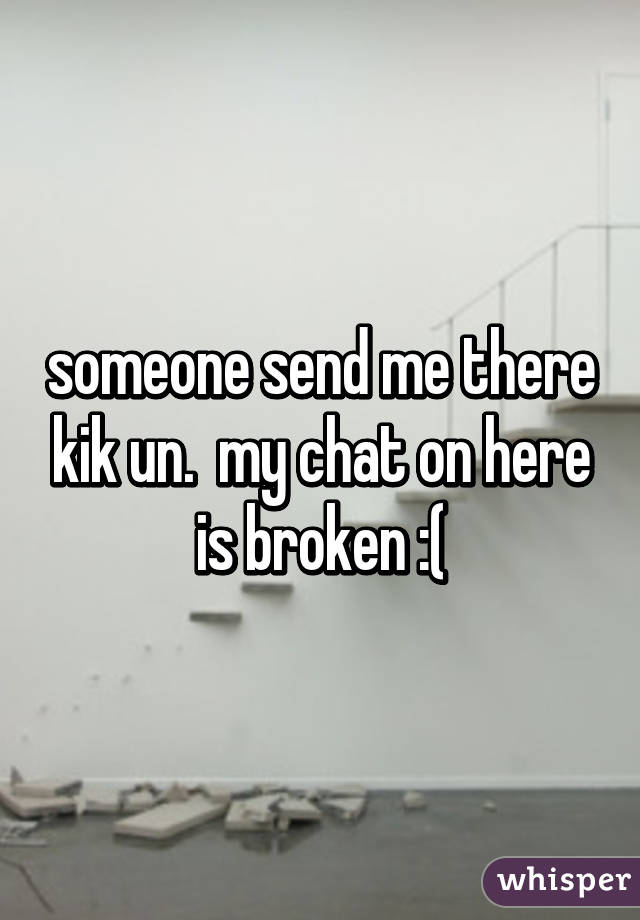 someone send me there kik un.  my chat on here is broken :(