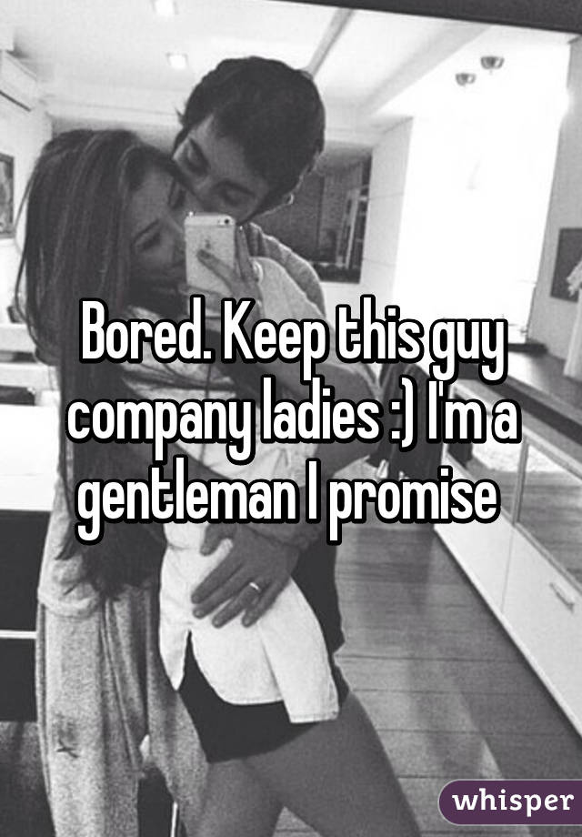 Bored. Keep this guy company ladies :) I'm a gentleman I promise 