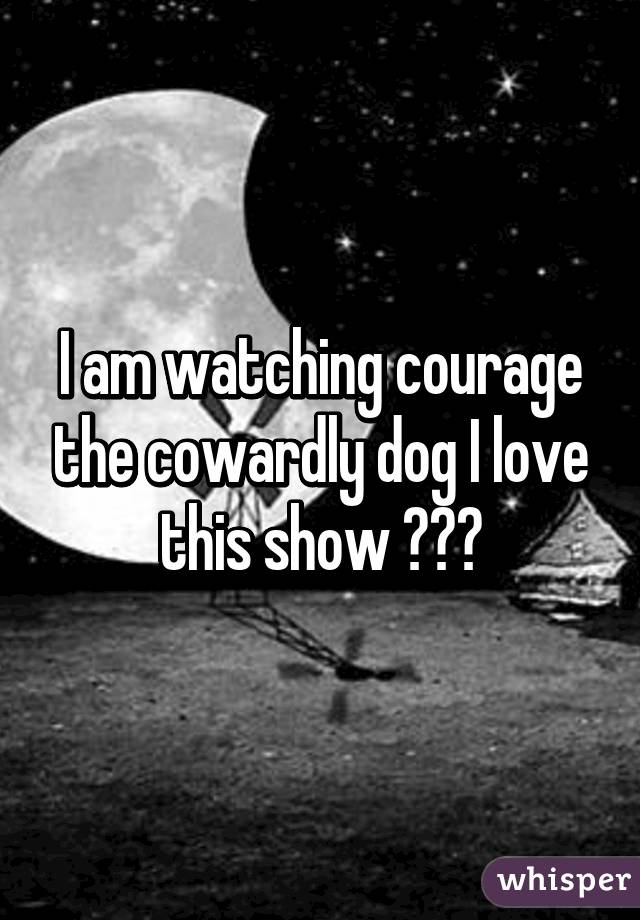 I am watching courage the cowardly dog I love this show 😇😀😇