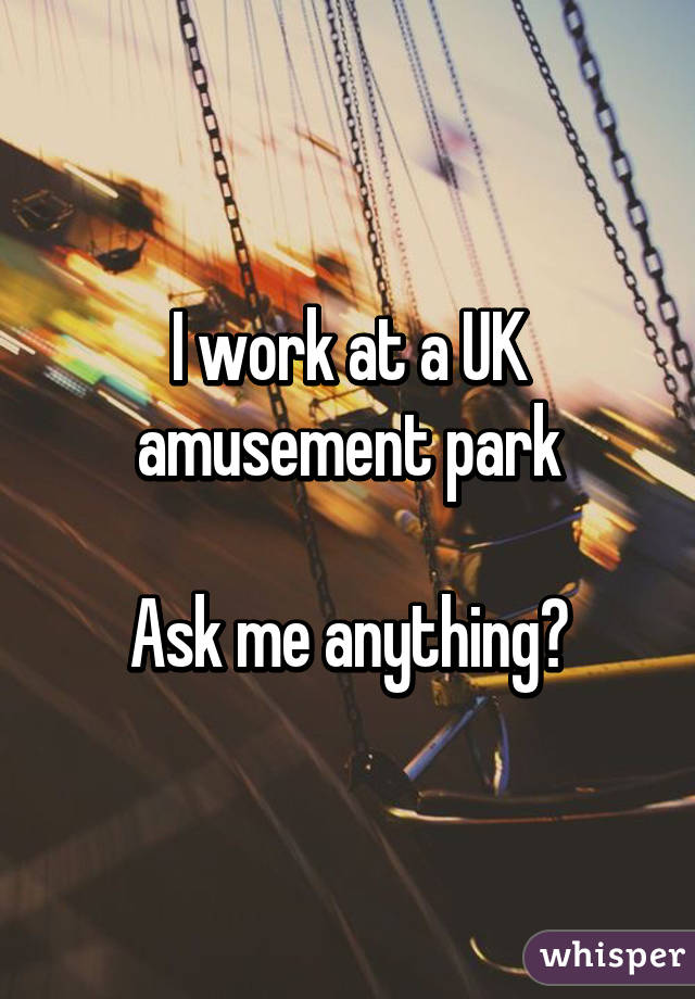 I work at a UK amusement park

Ask me anything?