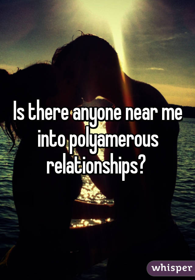 Is there anyone near me into polyamerous relationships? 