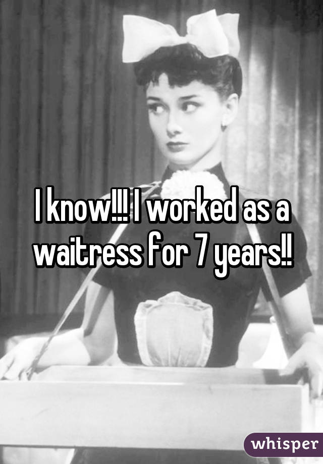 I know!!! I worked as a waitress for 7 years!!
