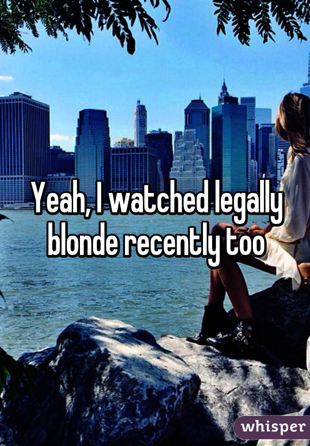 Yeah, I watched legally blonde recently too