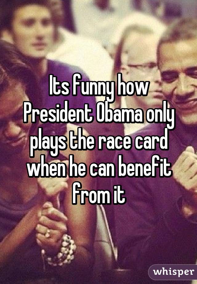 Its funny how President Obama only plays the race card when he can benefit from it