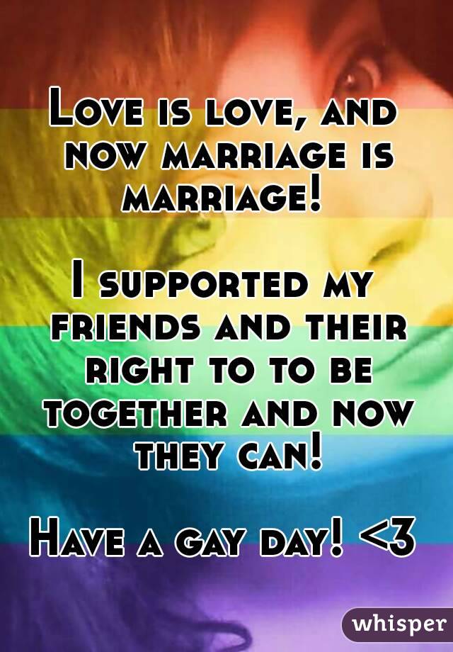 Love is love, and now marriage is marriage! 

I supported my friends and their right to to be together and now they can!

Have a gay day! <3