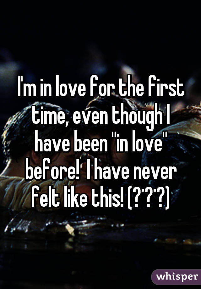 I'm in love for the first time, even though I have been "in love" before!  I have never felt like this! (♡˙︶˙♡)