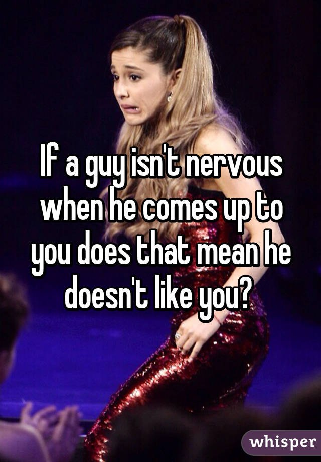 If a guy isn't nervous when he comes up to you does that mean he doesn't like you? 