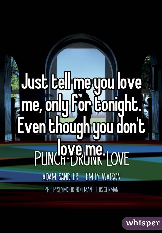 Just tell me you love me, only for tonight. Even though you don't love me.