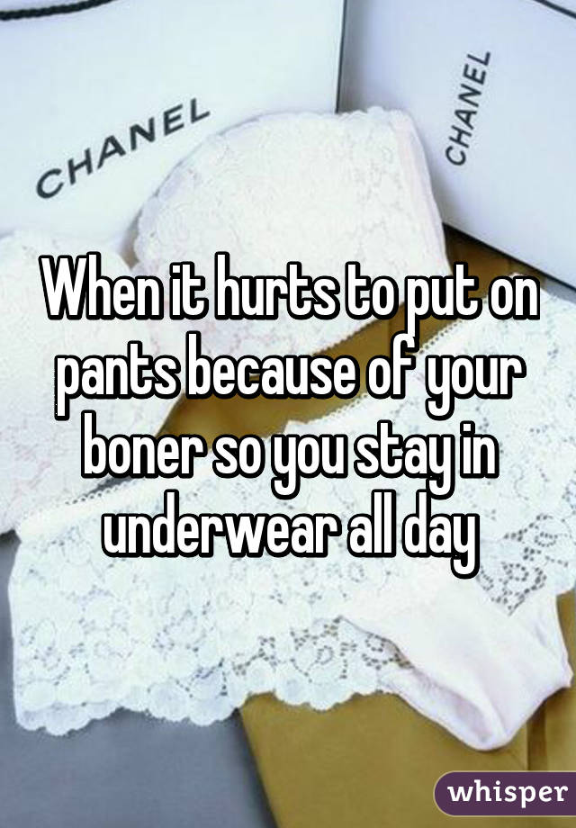 When it hurts to put on pants because of your boner so you stay in underwear all day