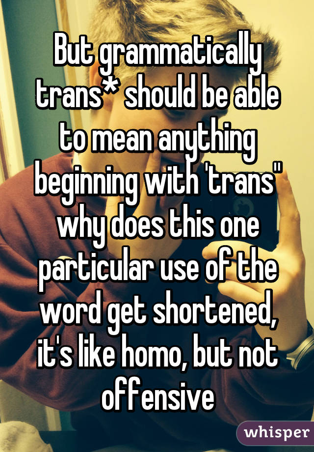 But grammatically trans* should be able to mean anything beginning with 'trans" why does this one particular use of the word get shortened, it's like homo, but not offensive