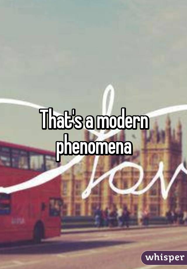That's a modern phenomena