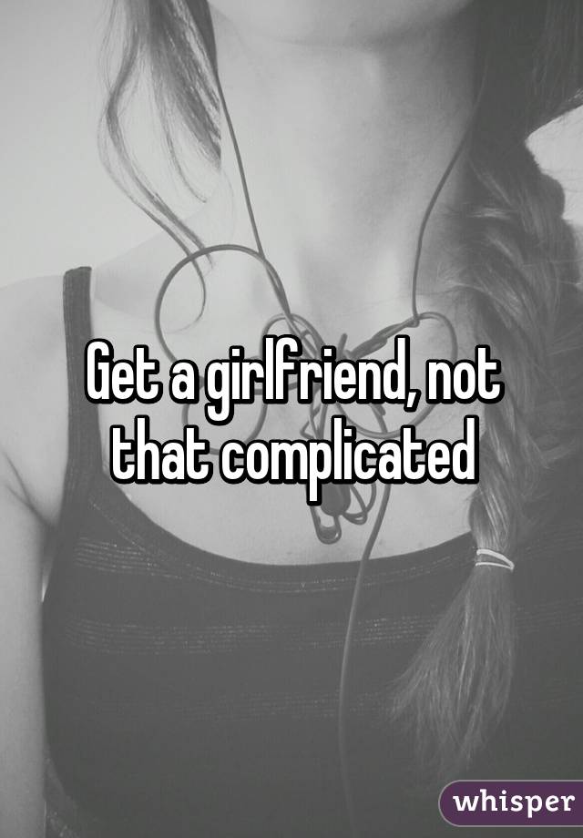 Get a girlfriend, not that complicated