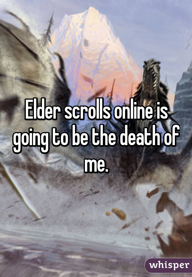 Elder scrolls online is going to be the death of me.