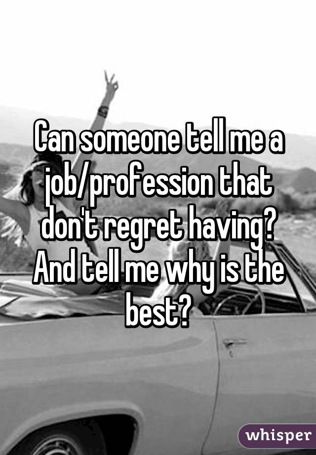 Can someone tell me a job/profession that don't regret having? And tell me why is the best?