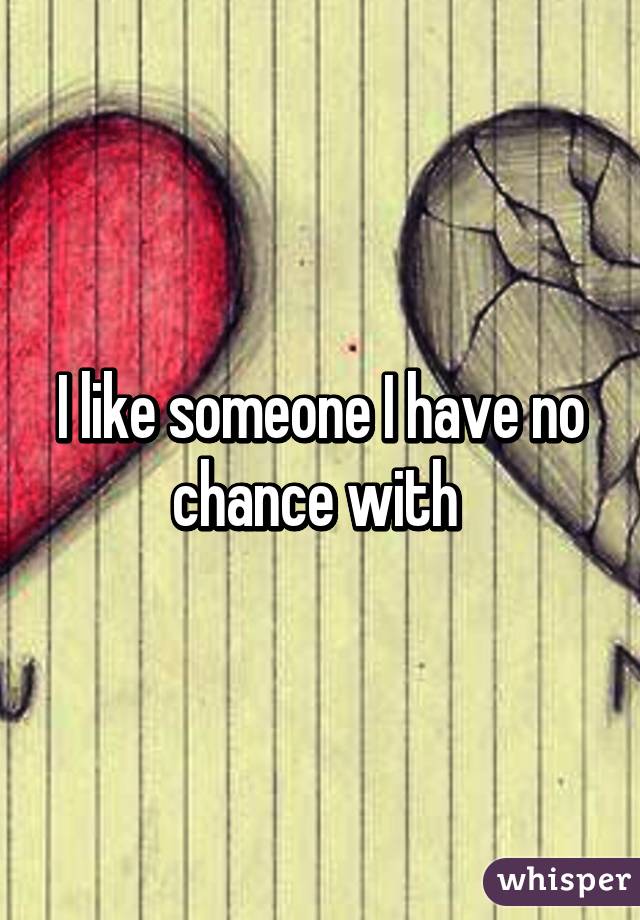 I like someone I have no chance with 