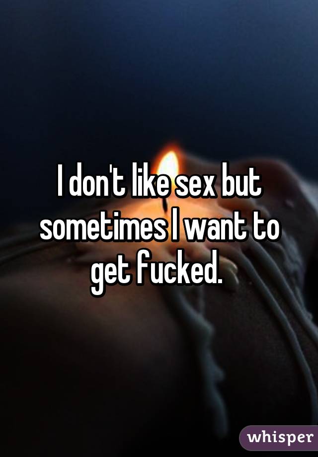 I don't like sex but sometimes I want to get fucked. 