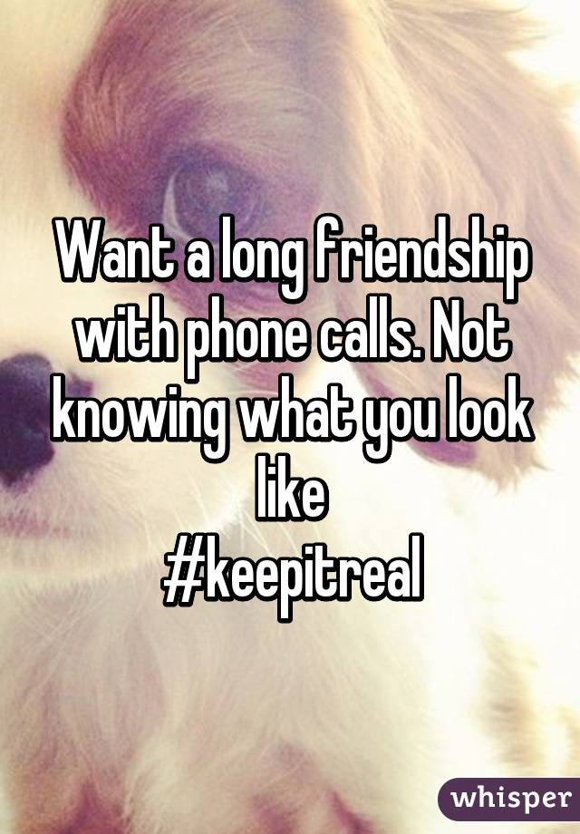 Want a long friendship with phone calls. Not knowing what you look like
#keepitreal