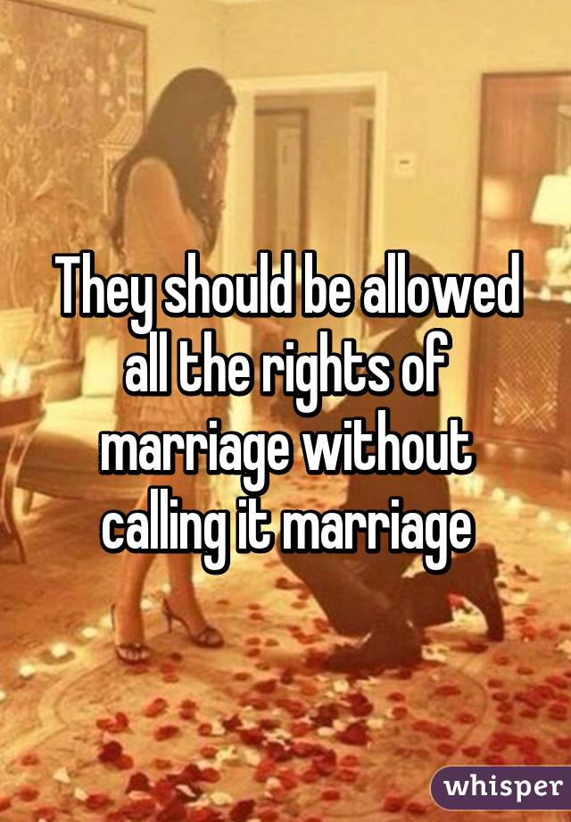 They should be allowed all the rights of marriage without calling it marriage