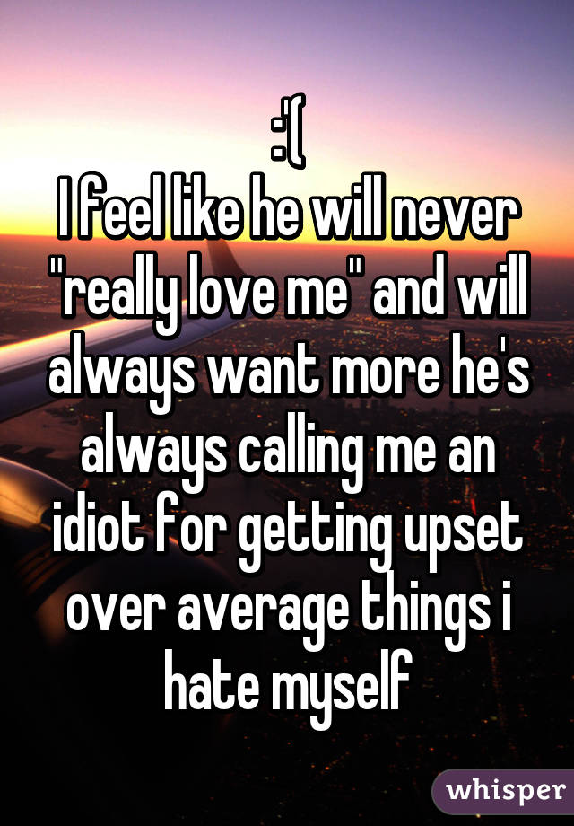 :'(
I feel like he will never "really love me" and will always want more he's always calling me an idiot for getting upset over average things i hate myself