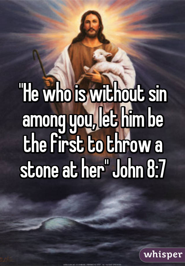 "He who is without sin among you, let him be the first to throw a stone at her" John 8:7