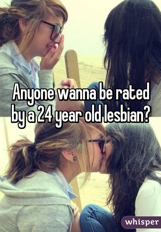 Anyone wanna be rated by a 24 year old lesbian? 