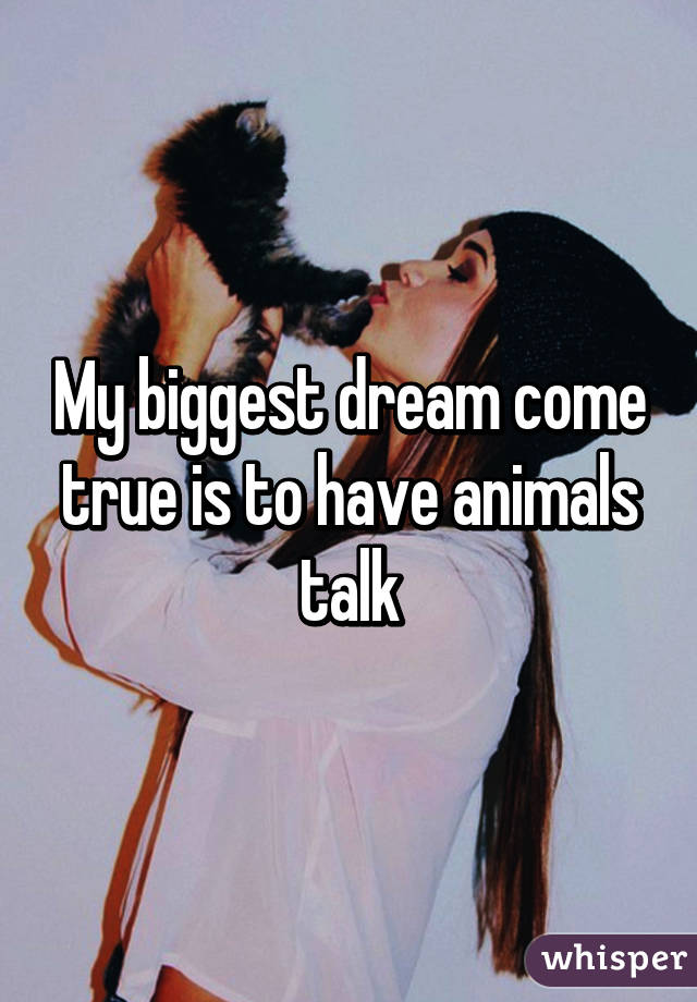 My biggest dream come true is to have animals talk