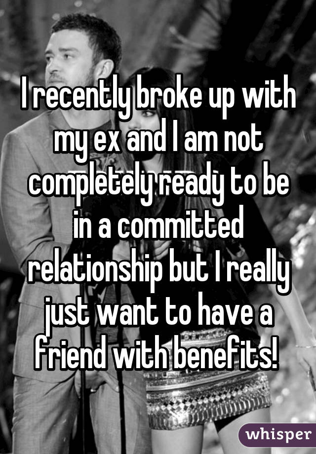 I recently broke up with my ex and I am not completely ready to be in a committed relationship but I really just want to have a friend with benefits! 