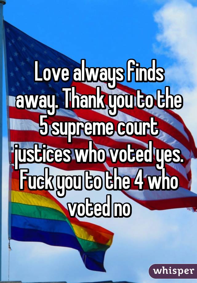 Love always finds away. Thank you to the 5 supreme court justices who voted yes. Fuck you to the 4 who voted no