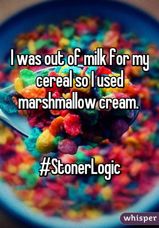 I was out of milk for my cereal so I used marshmallow cream. 


#StonerLogic