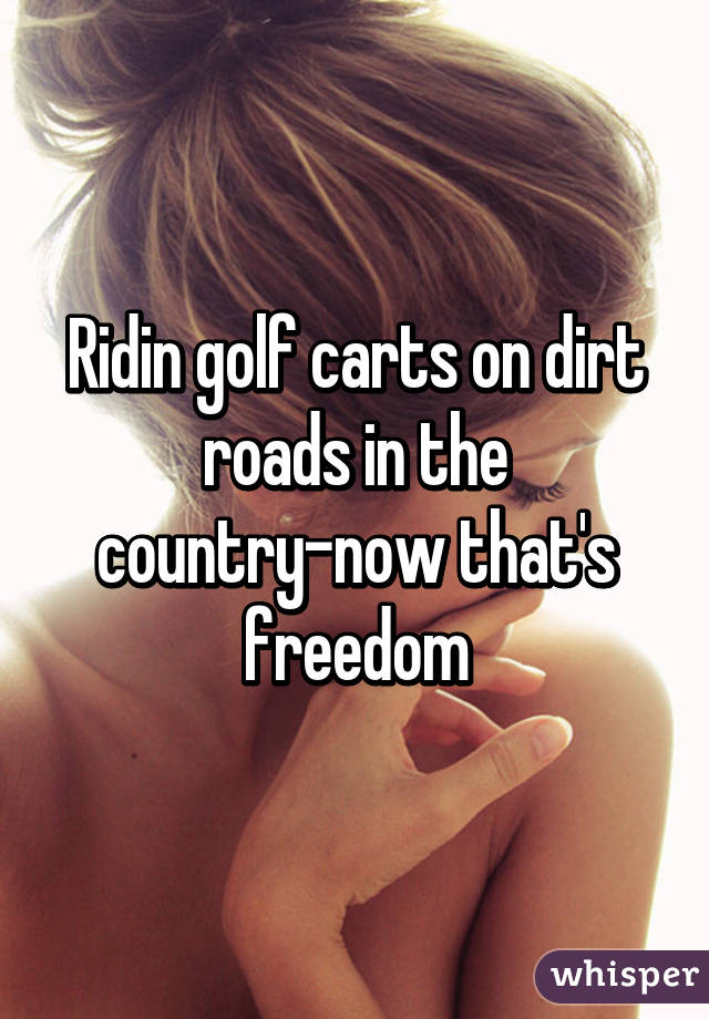 Ridin golf carts on dirt roads in the country-now that's freedom