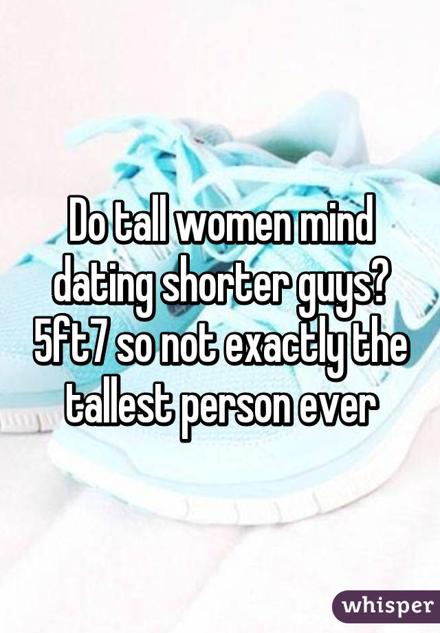 Do tall women mind dating shorter guys? 5ft7 so not exactly the tallest person ever