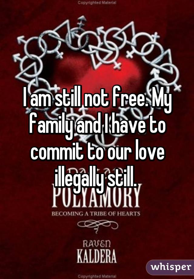 I am still not free. My family and I have to commit to our love illegally still. 