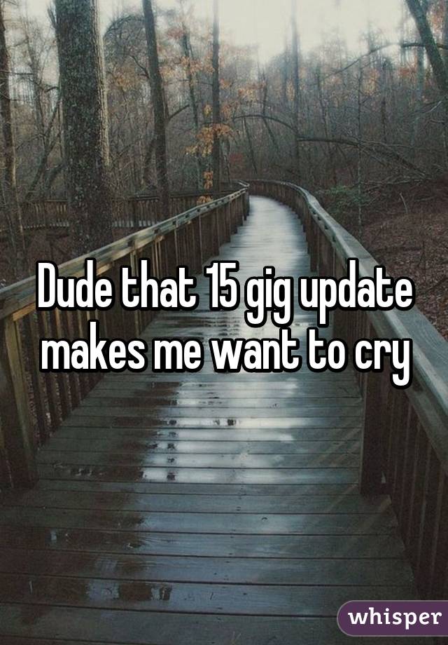 Dude that 15 gig update makes me want to cry