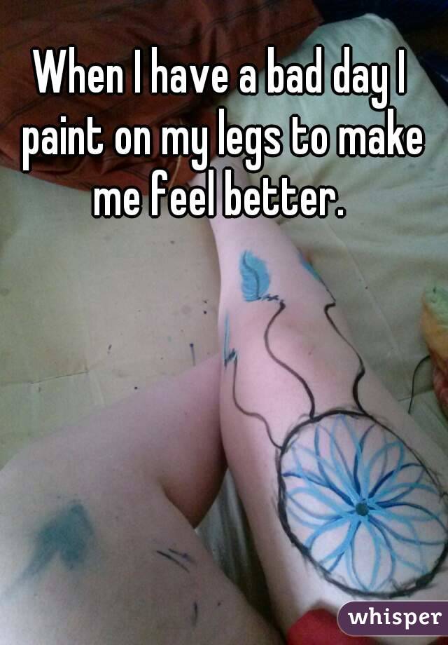 When I have a bad day I paint on my legs to make me feel better. 