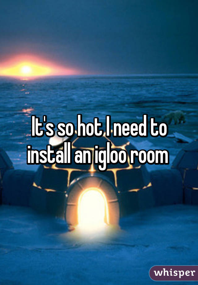 It's so hot I need to install an igloo room 