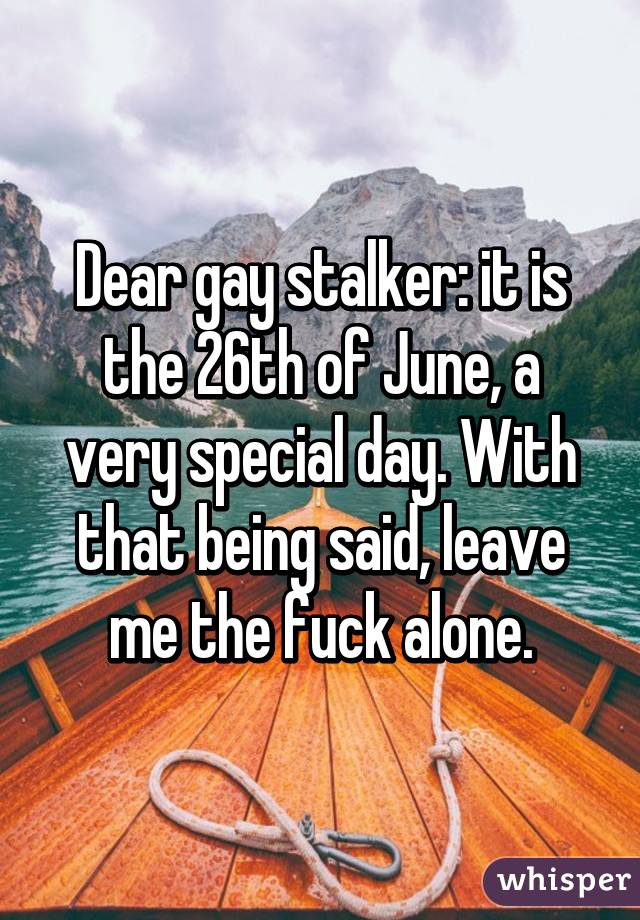 Dear gay stalker: it is the 26th of June, a very special day. With that being said, leave me the fuck alone.