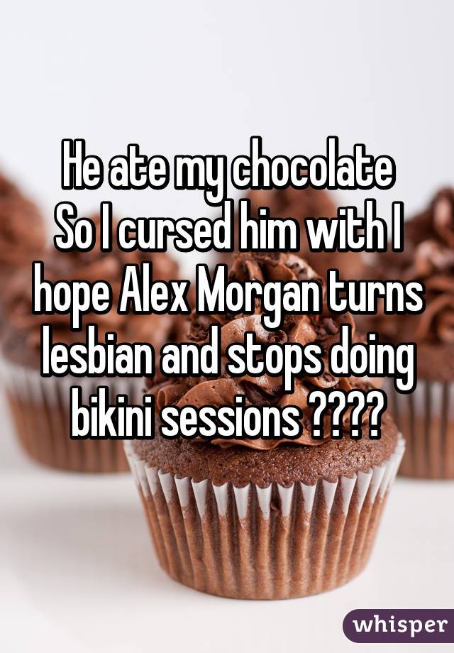 He ate my chocolate
So I cursed him with I hope Alex Morgan turns lesbian and stops doing bikini sessions 😂😂😂😂
