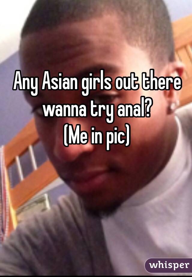 Any Asian girls out there wanna try anal?
(Me in pic)