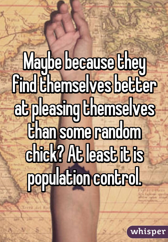 Maybe because they find themselves better at pleasing themselves than some random chick? At least it is population control.