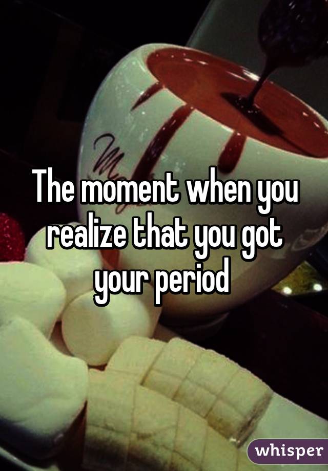 The moment when you realize that you got your period 