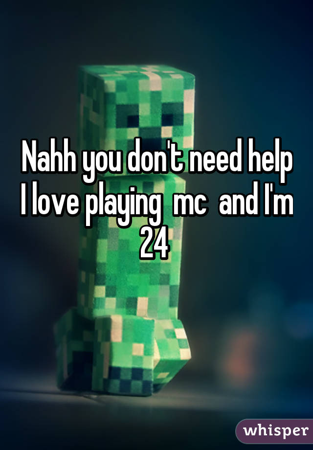 Nahh you don't need help I love playing  mc  and I'm 24 
