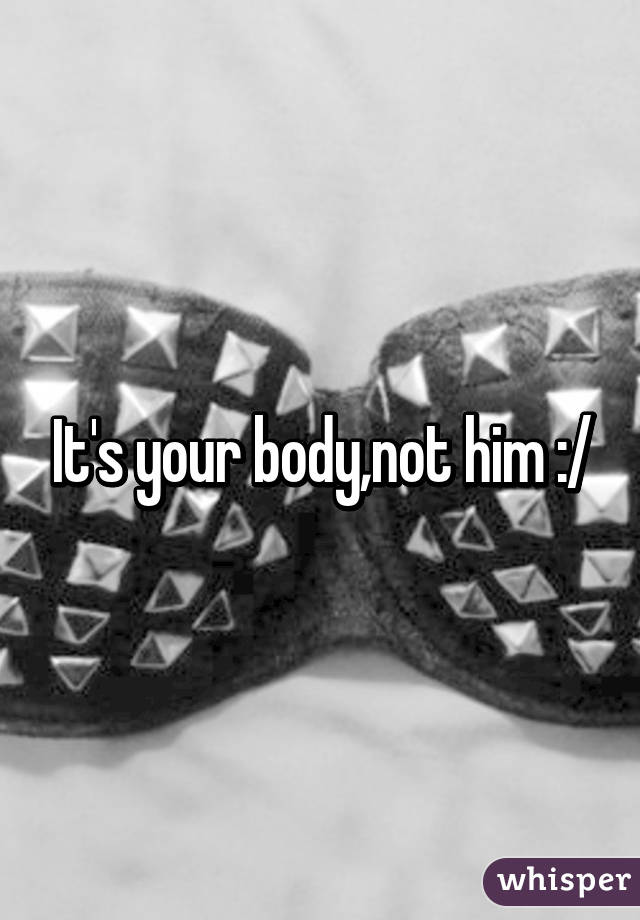 It's your body,not him :/