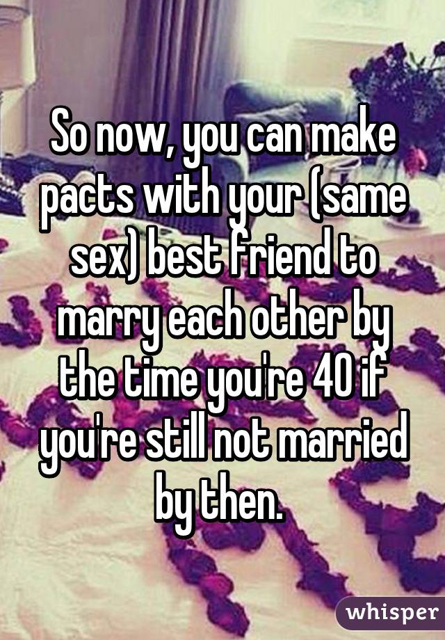 So now, you can make pacts with your (same sex) best friend to marry each other by the time you're 40 if you're still not married by then. 