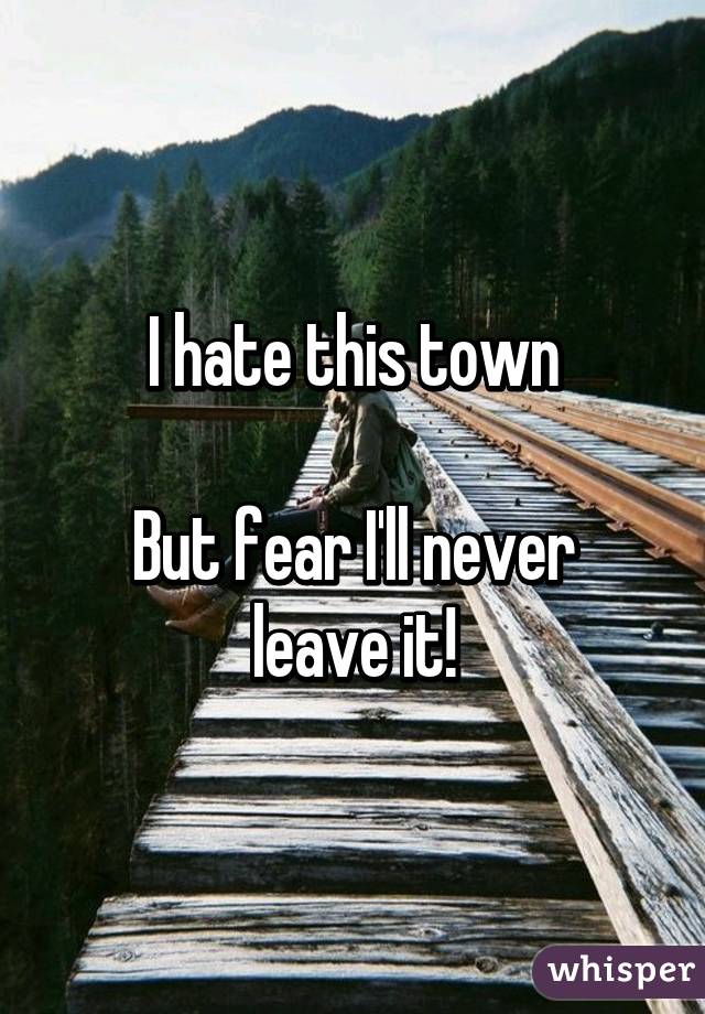 I hate this town

But fear I'll never leave it!