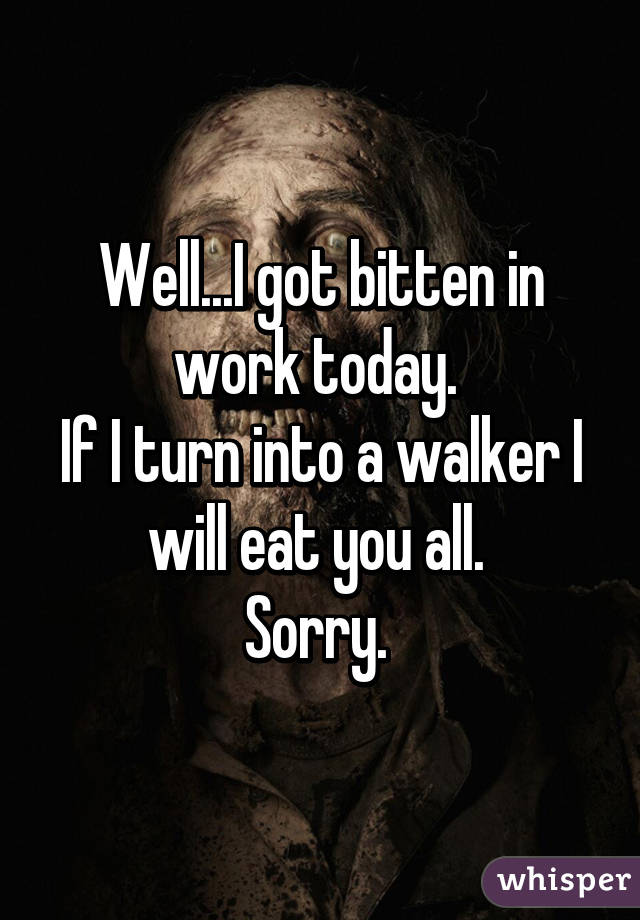 Well...I got bitten in work today. 
If I turn into a walker I will eat you all. 
Sorry. 