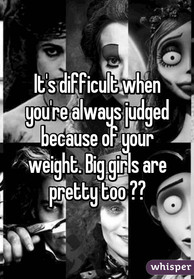 It's difficult when you're always judged because of your weight. Big girls are pretty too 😘👌